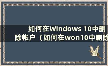 如何在Windows 10中删除帐户（如何在won10中删除帐户）